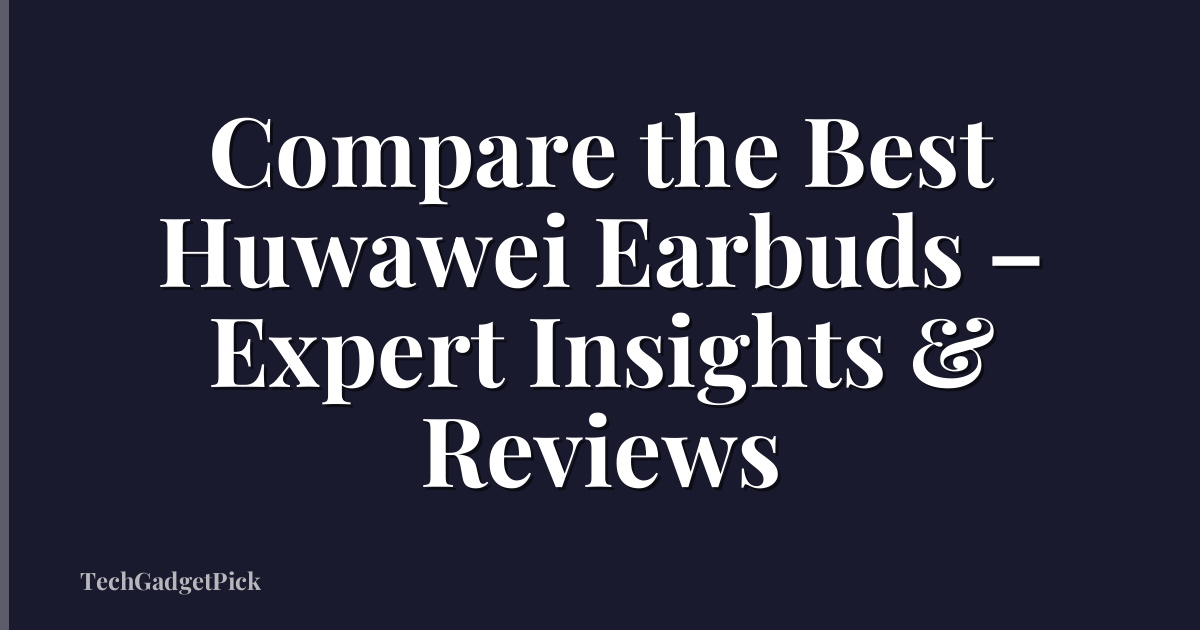 Compare the Best Huwawei Earbuds – Expert Insights & Reviews