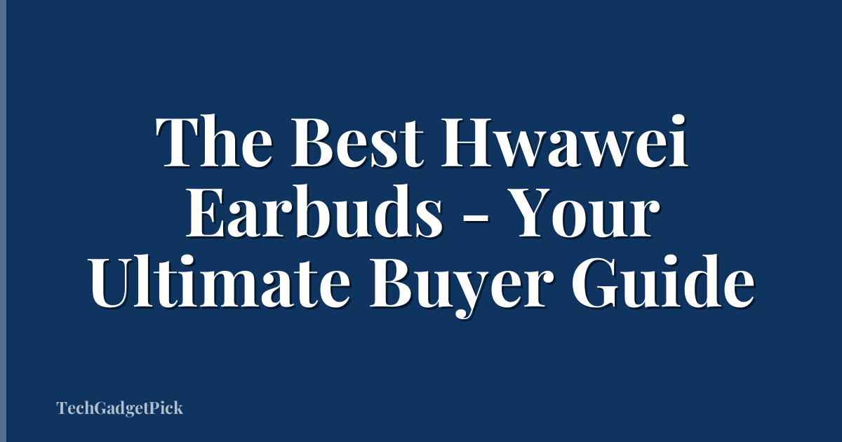 The Best Hwawei Earbuds - Your Ultimate Buyer Guide