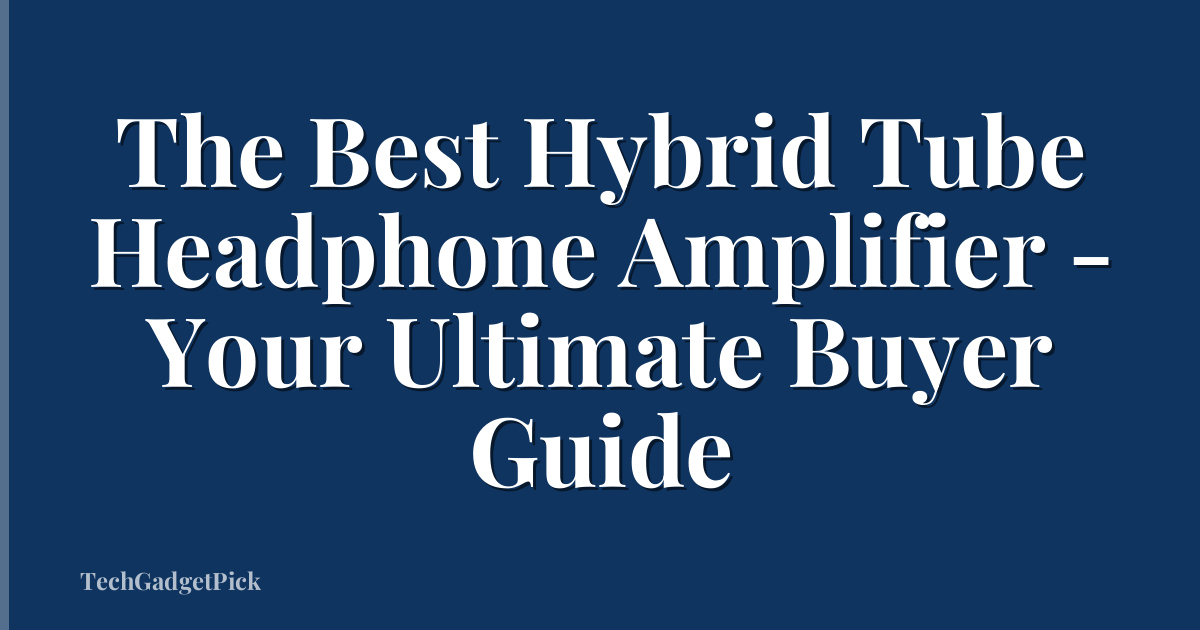 The Best Hybrid Tube Headphone Amplifier - Your Ultimate Buyer Guide