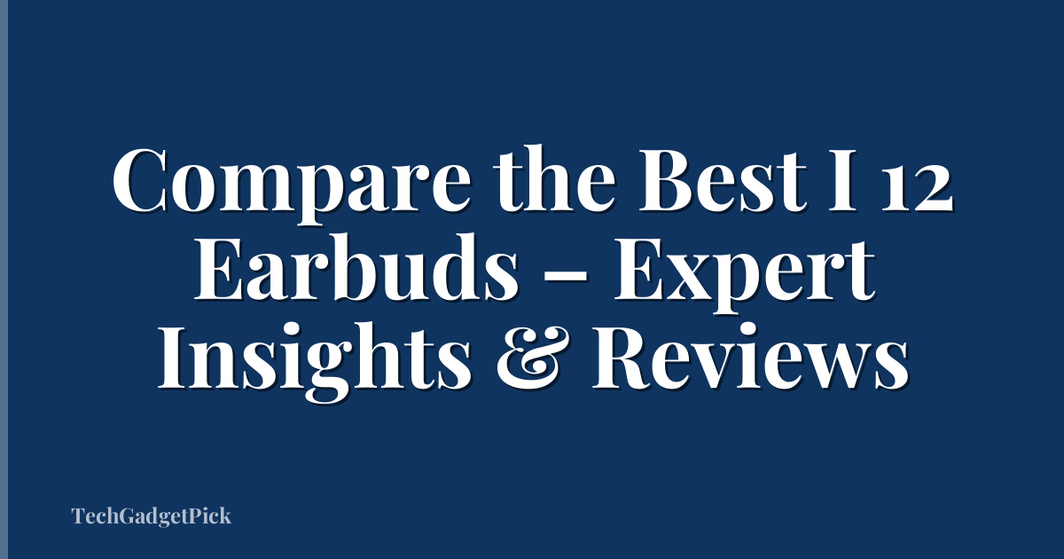 Compare the Best I 12 Earbuds – Expert Insights & Reviews