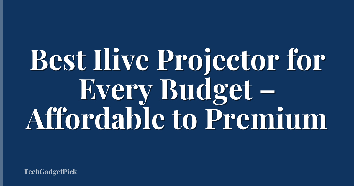 Best Ilive Projector for Every Budget – Affordable to Premium