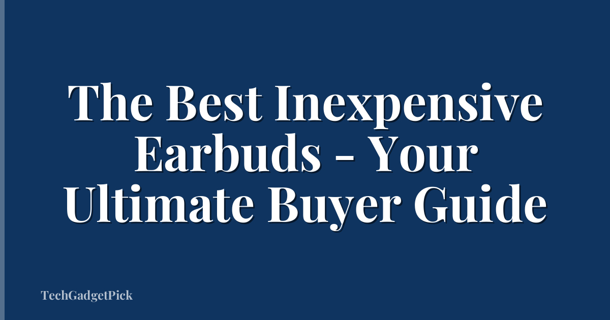 The Best Inexpensive Earbuds - Your Ultimate Buyer Guide