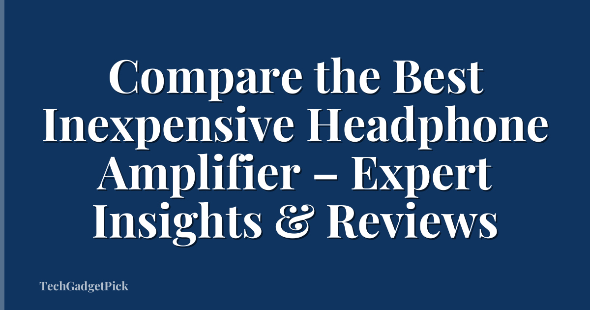 Compare the Best Inexpensive Headphone Amplifier – Expert Insights & Reviews