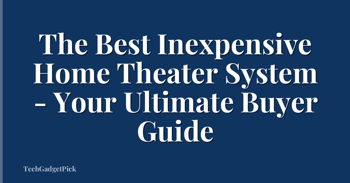 The Best Inexpensive Home Theater System - Your Ultimate Buyer Guide