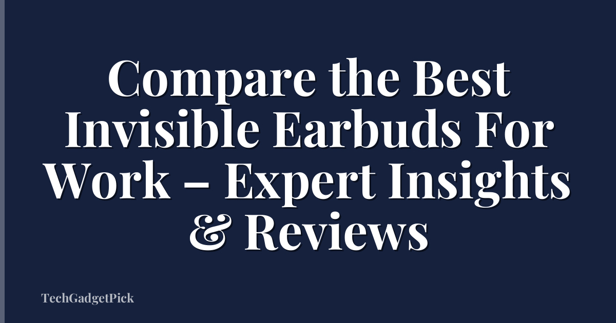 Compare the Best Invisible Earbuds For Work – Expert Insights & Reviews