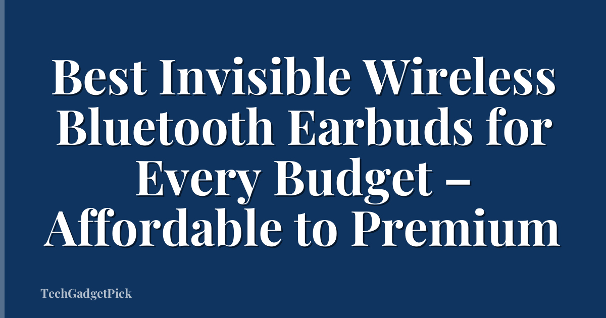 Best Invisible Wireless Bluetooth Earbuds for Every Budget – Affordable to Premium