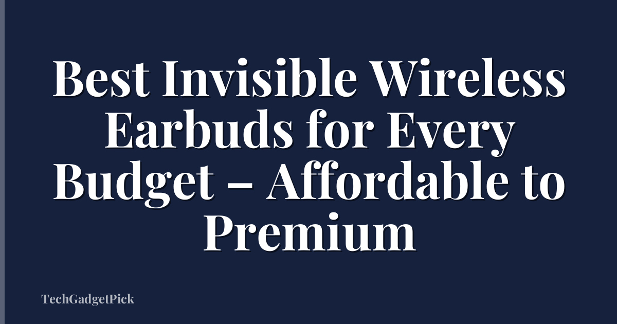 Best Invisible Wireless Earbuds for Every Budget – Affordable to Premium