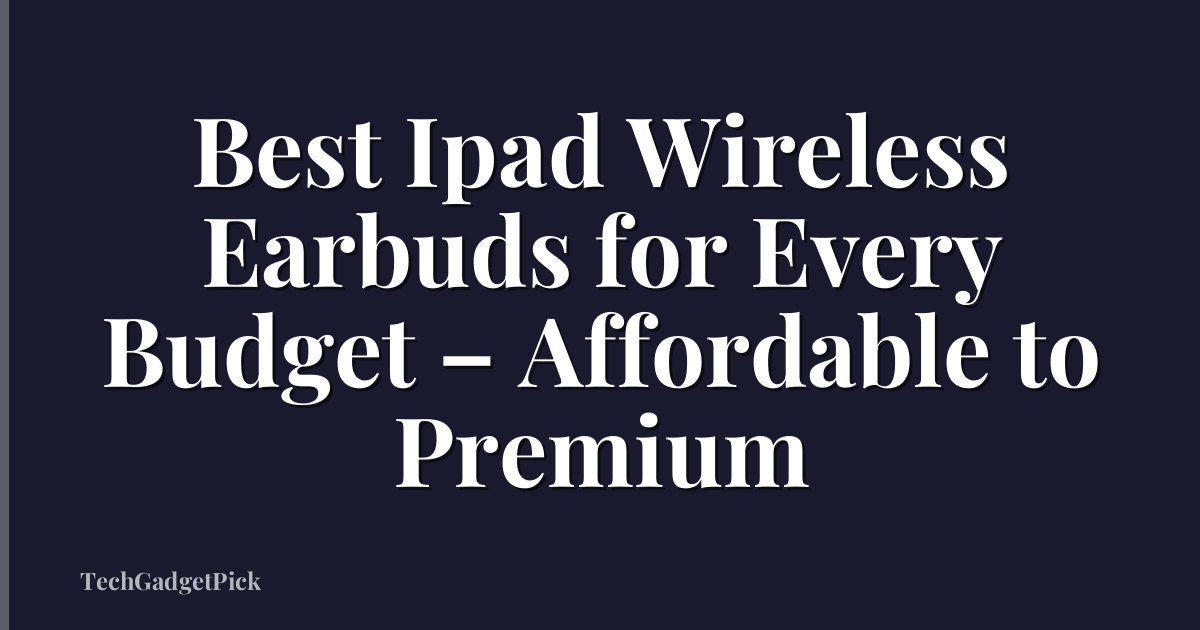 Best Ipad Wireless Earbuds for Every Budget – Affordable to Premium