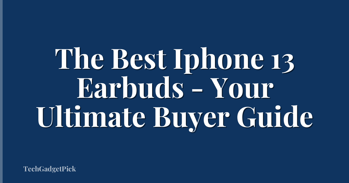 The Best Iphone 13 Earbuds - Your Ultimate Buyer Guide