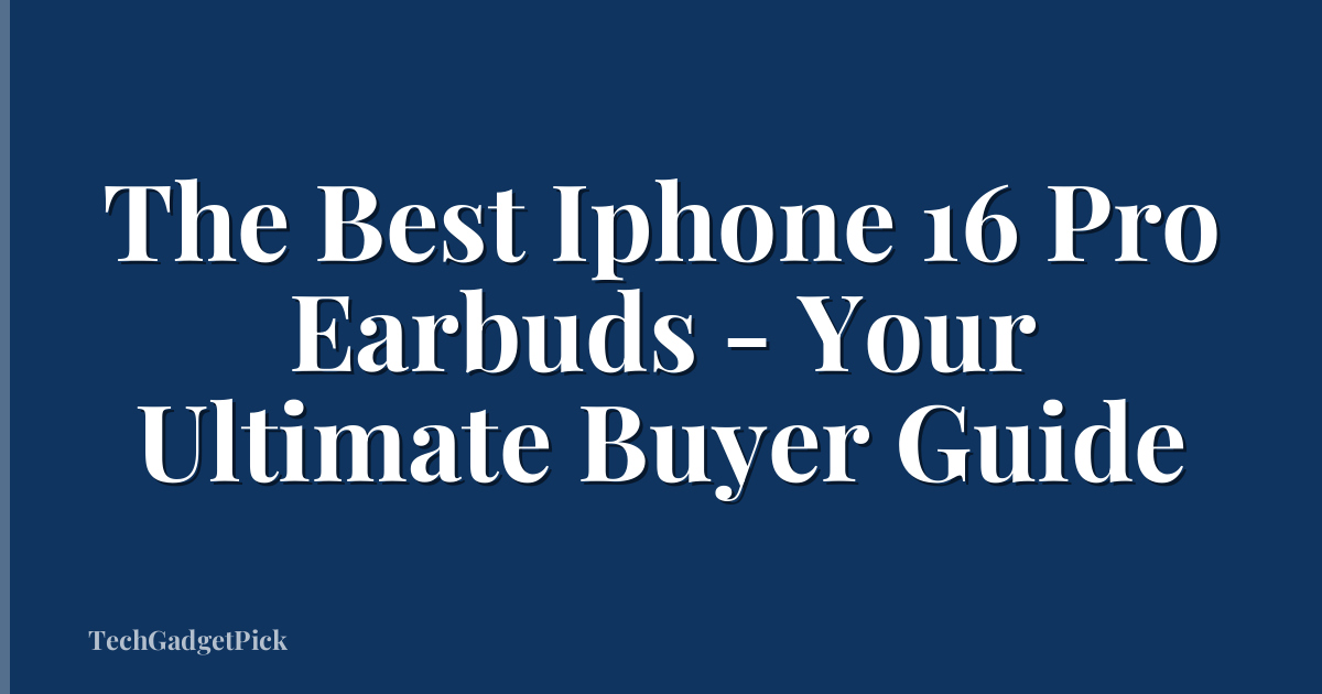 The Best Iphone 16 Pro Earbuds - Your Ultimate Buyer Guide