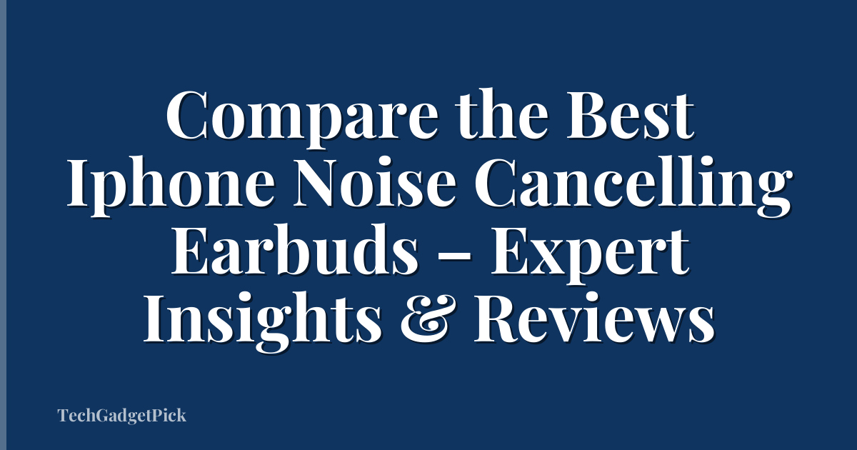 Compare the Best Iphone Noise Cancelling Earbuds – Expert Insights & Reviews