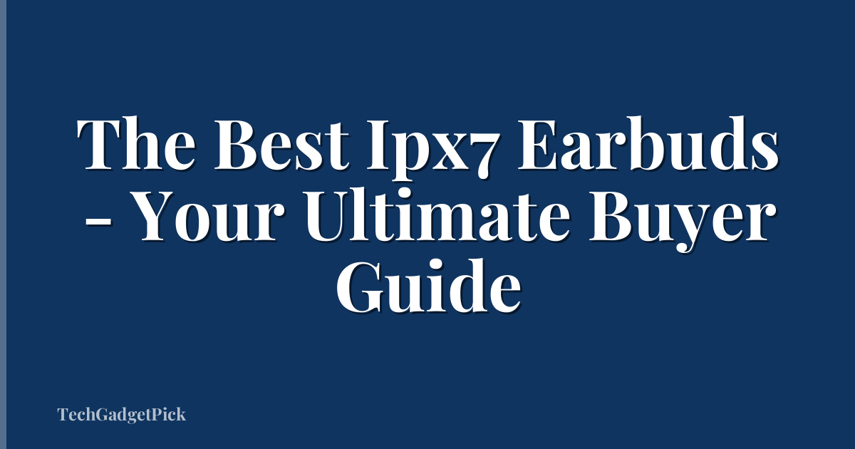 The Best Ipx7 Earbuds - Your Ultimate Buyer Guide