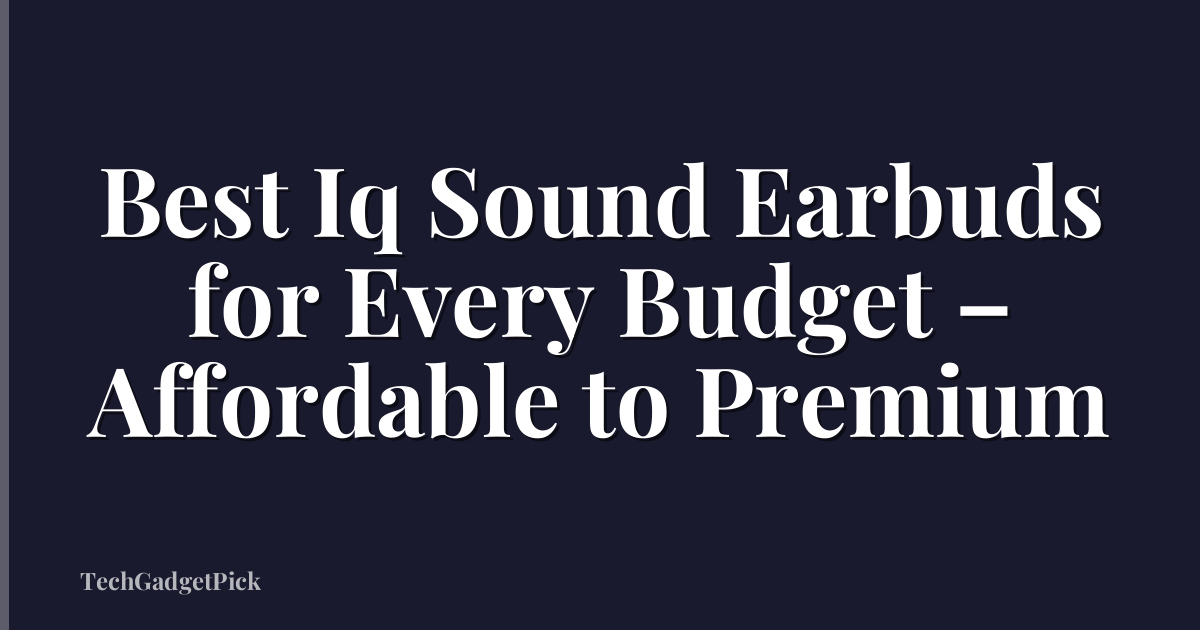 Best Iq Sound Earbuds for Every Budget – Affordable to Premium
