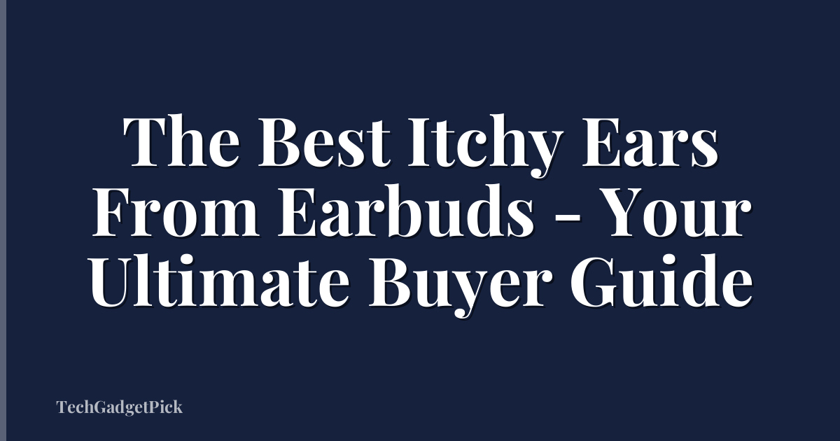 The Best Itchy Ears From Earbuds - Your Ultimate Buyer Guide