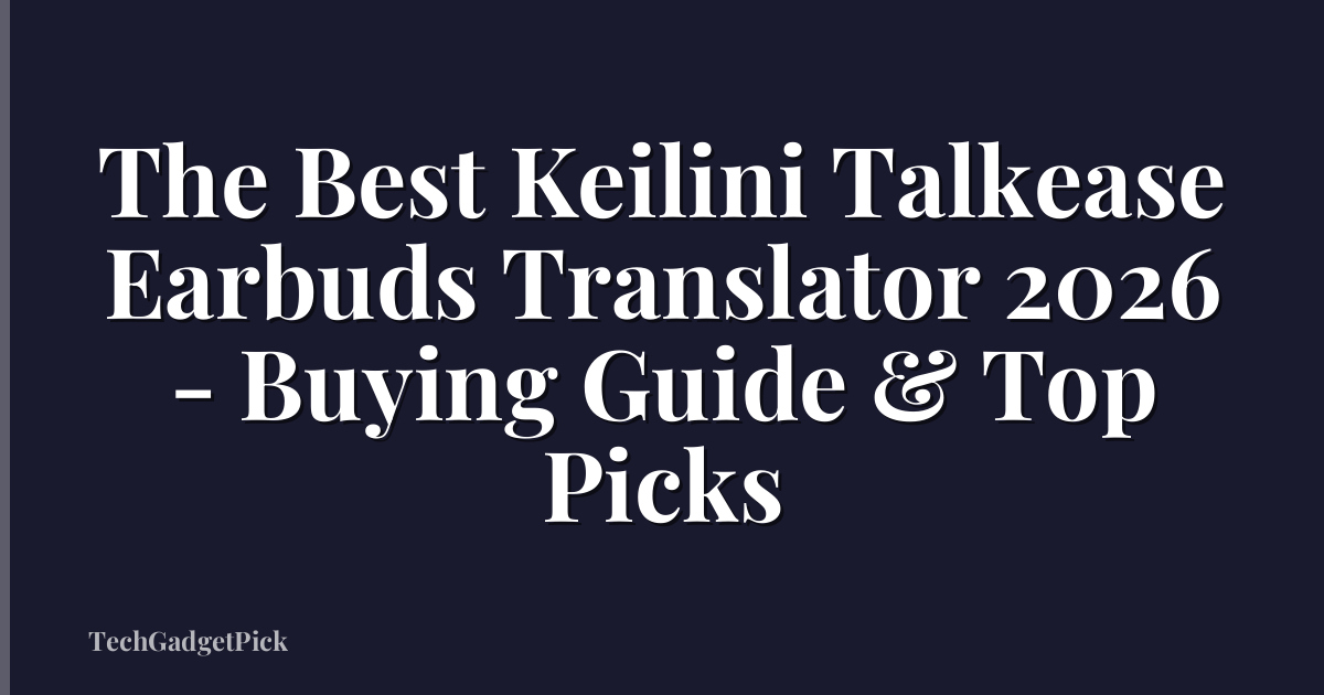 The Best Keilini Talkease Earbuds Translator 2026 - Buying Guide & Top Picks