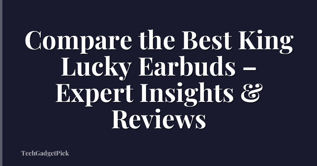 Compare the Best King Lucky Earbuds – Expert Insights & Reviews