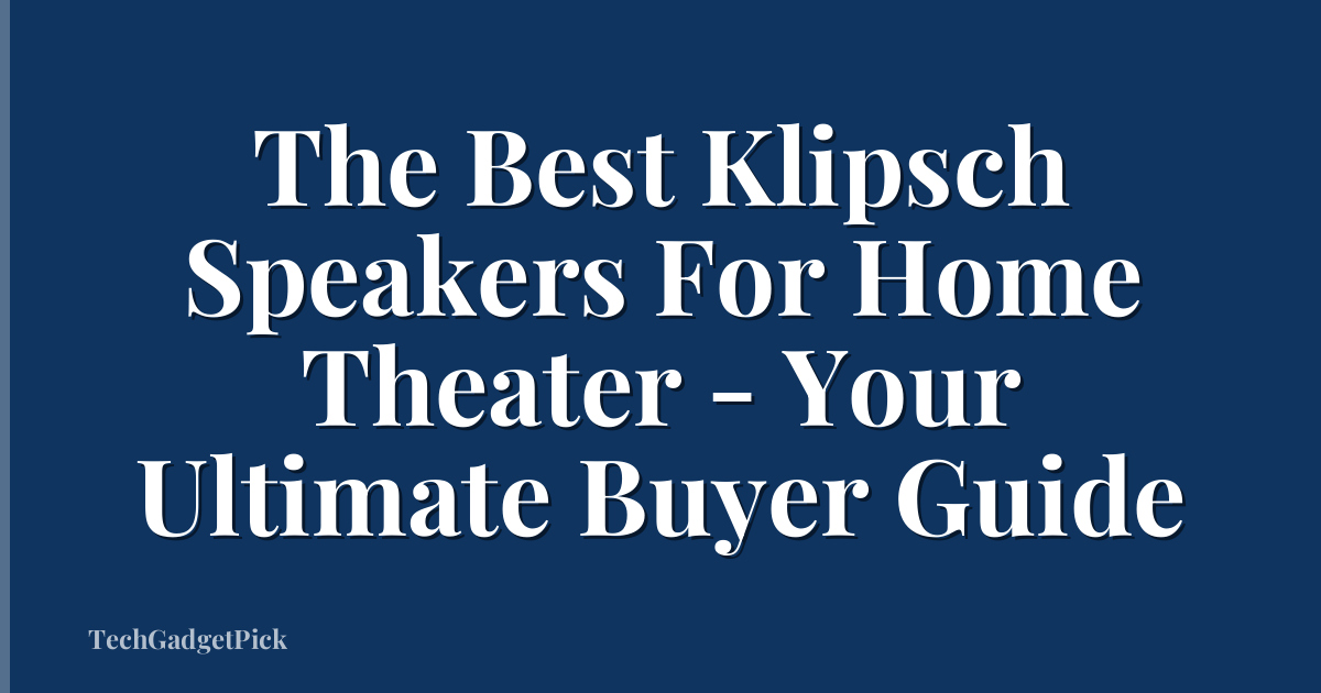 The Best Klipsch Speakers For Home Theater - Your Ultimate Buyer Guide