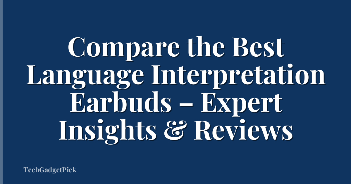 Compare the Best Language Interpretation Earbuds – Expert Insights & Reviews