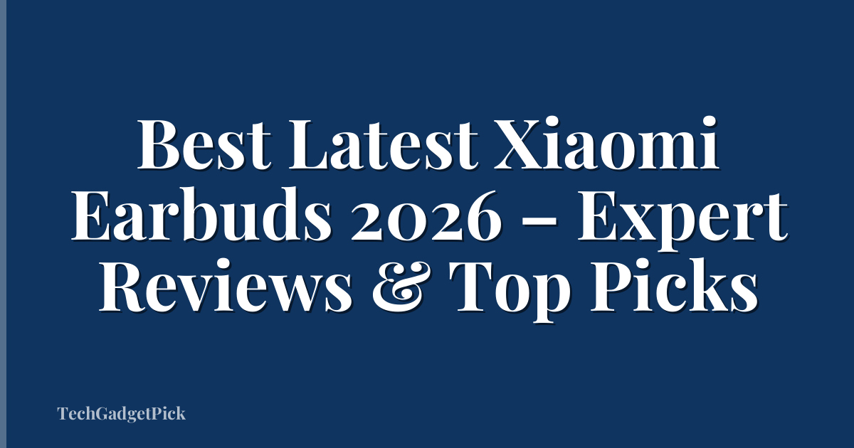 Best Latest Xiaomi Earbuds 2026 – Expert Reviews & Top Picks