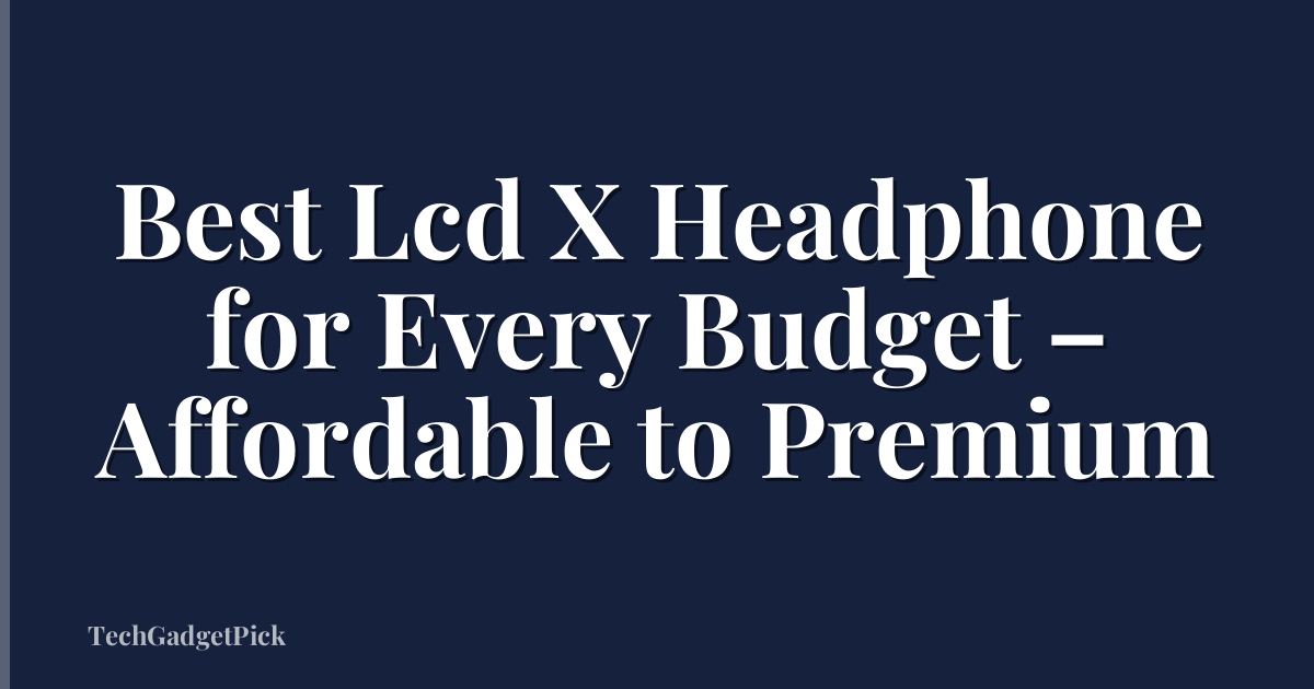 Best Lcd X Headphone for Every Budget – Affordable to Premium