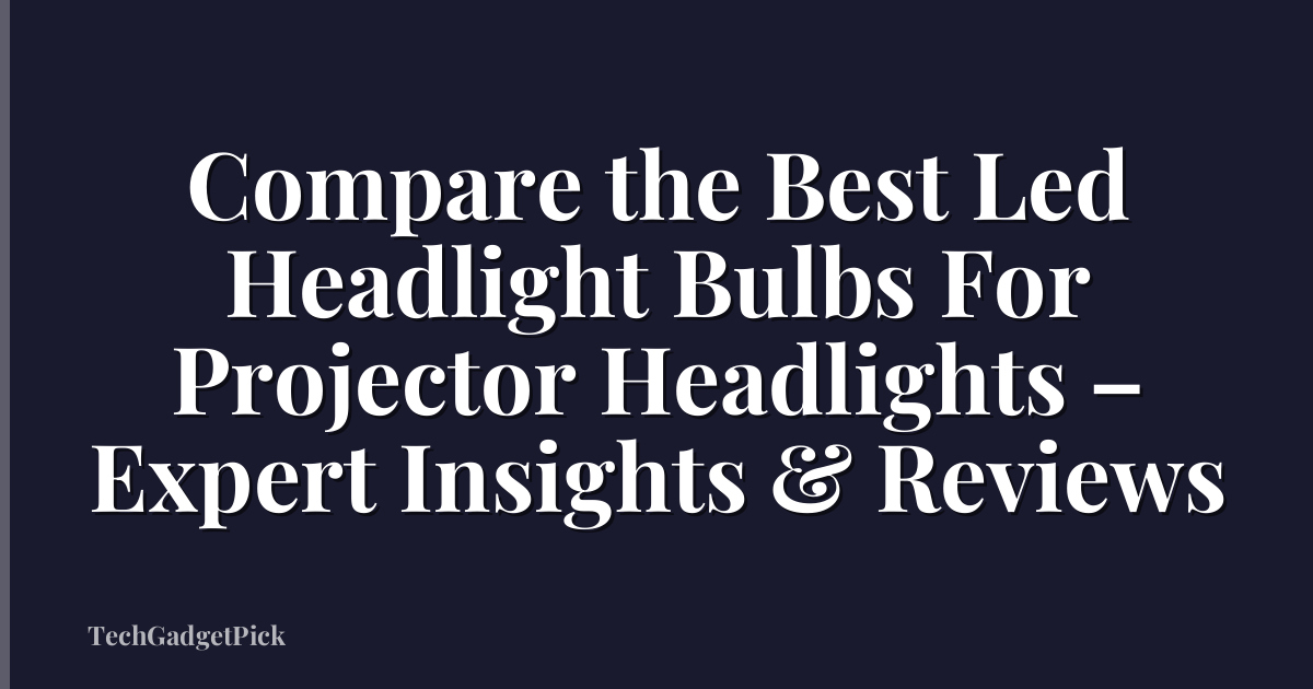 Compare the Best Led Headlight Bulbs For Projector Headlights – Expert Insights & Reviews