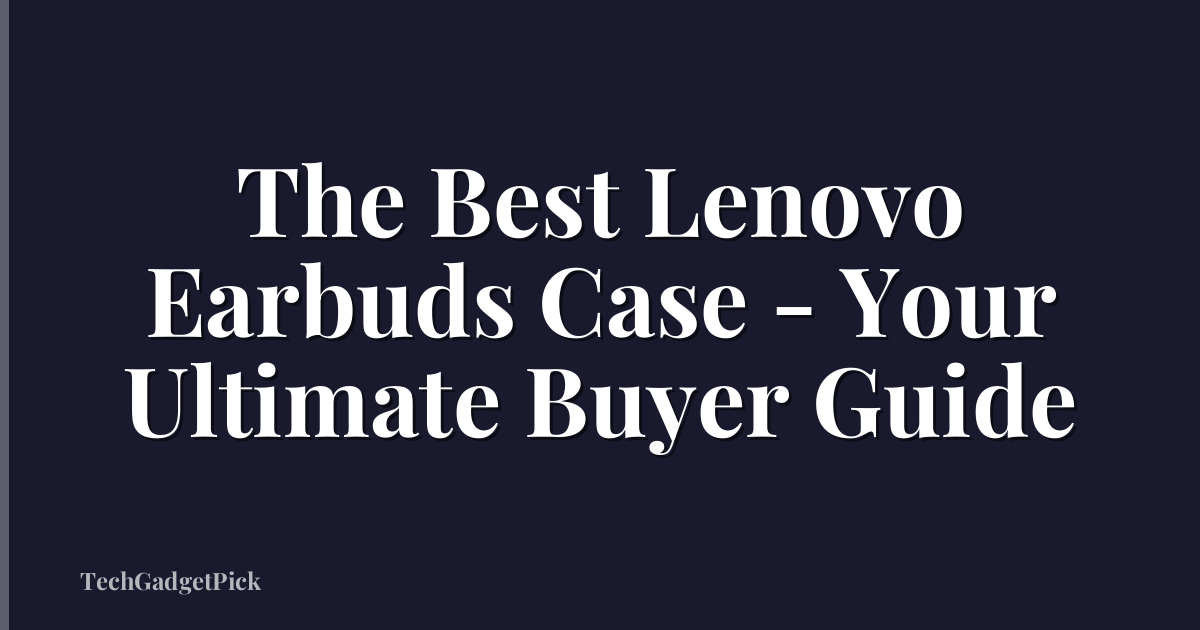 The Best Lenovo Earbuds Case - Your Ultimate Buyer Guide