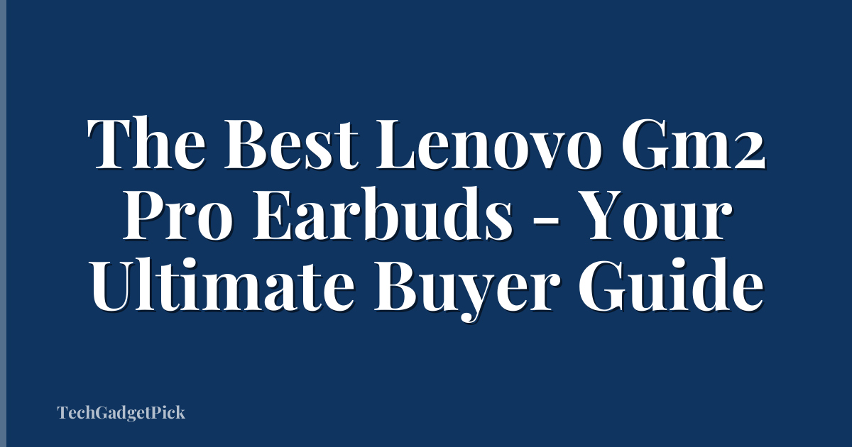 The Best Lenovo Gm2 Pro Earbuds - Your Ultimate Buyer Guide