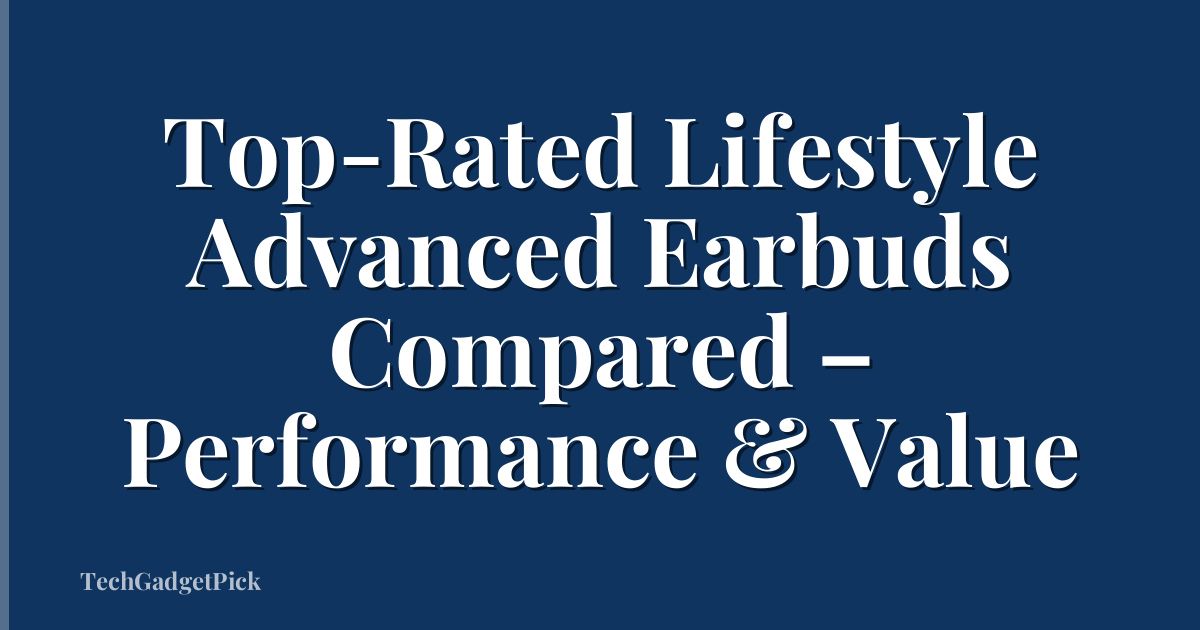 Top-Rated Lifestyle Advanced Earbuds Compared – Performance & Value