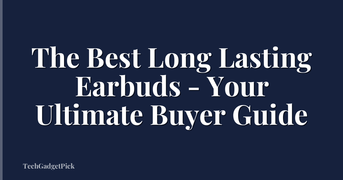 The Best Long Lasting Earbuds - Your Ultimate Buyer Guide
