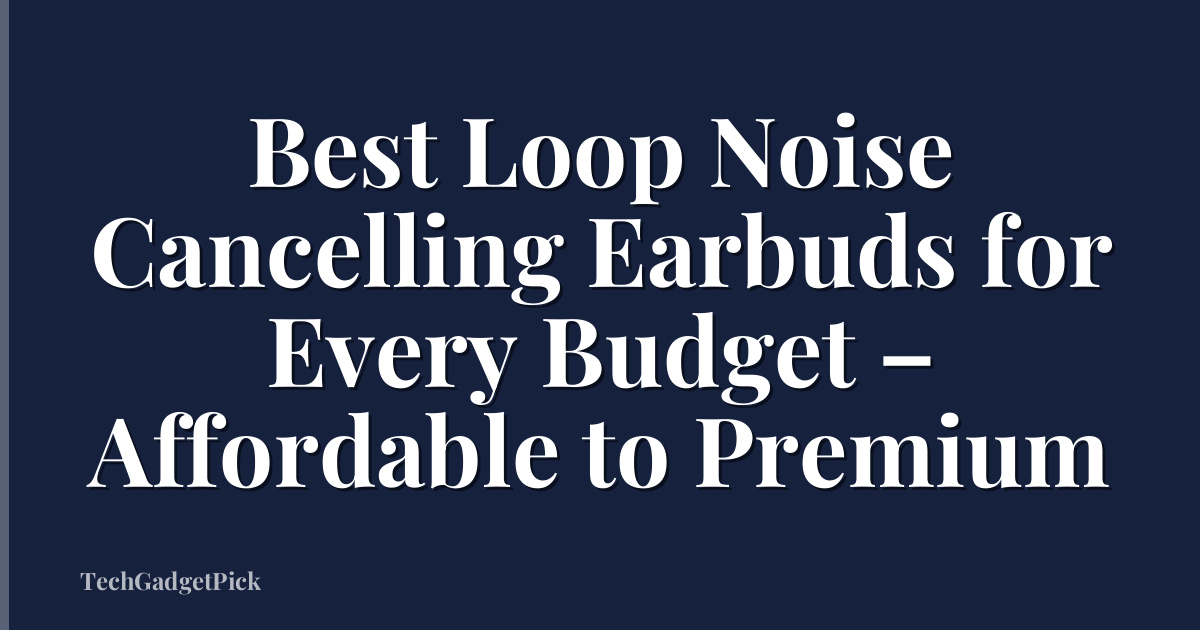 Best Loop Noise Cancelling Earbuds for Every Budget – Affordable to Premium
