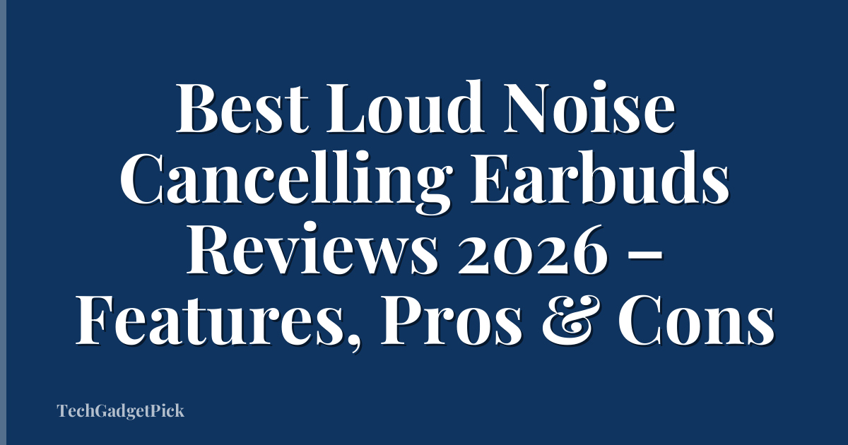 Best Loud Noise Cancelling Earbuds Reviews 2026 – Features, Pros & Cons