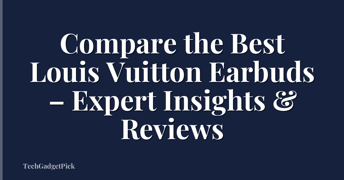 Compare the Best Louis Vuitton Earbuds – Expert Insights & Reviews