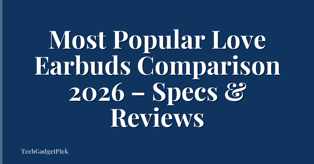 Most Popular Love Earbuds Comparison 2026 – Specs & Reviews