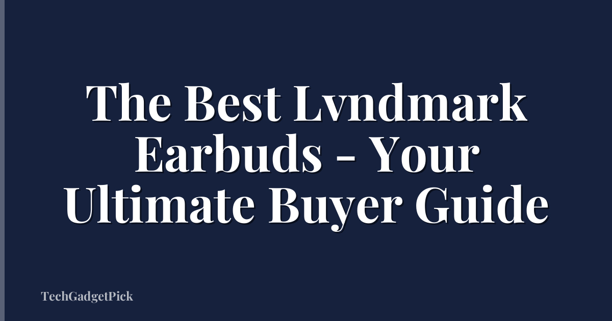 The Best Lvndmark Earbuds - Your Ultimate Buyer Guide