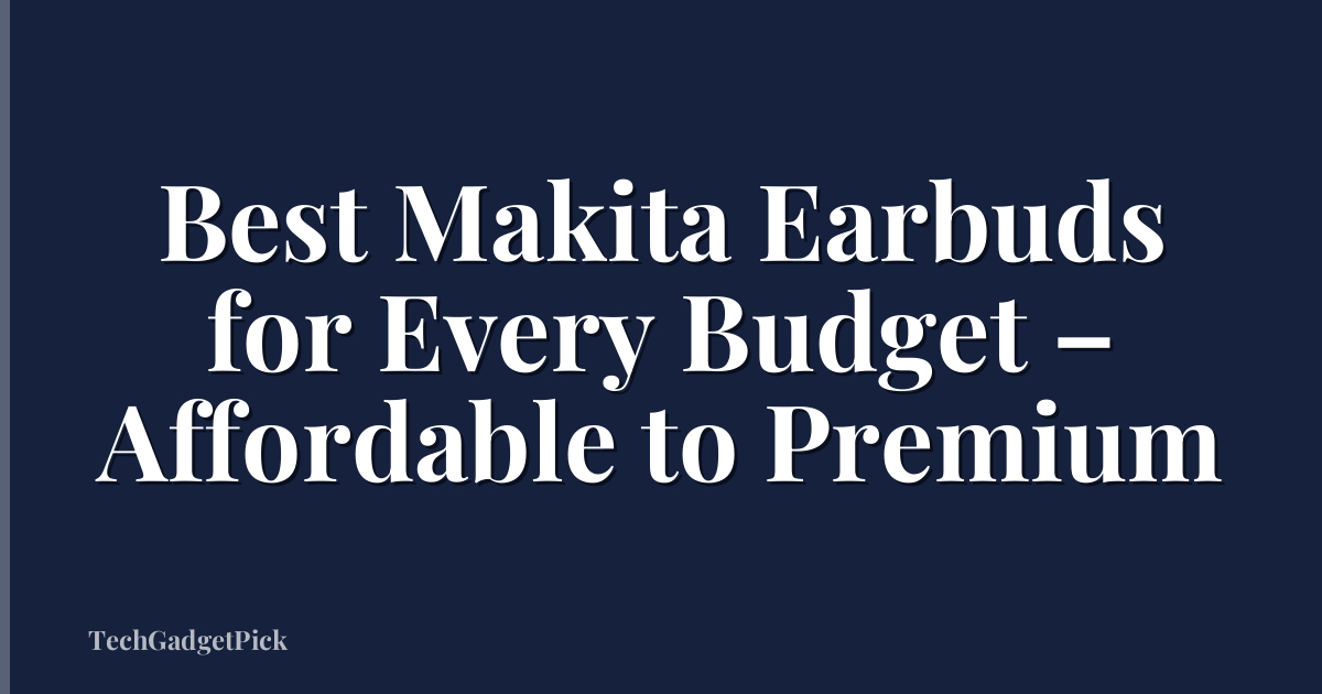 Best Makita Earbuds for Every Budget – Affordable to Premium