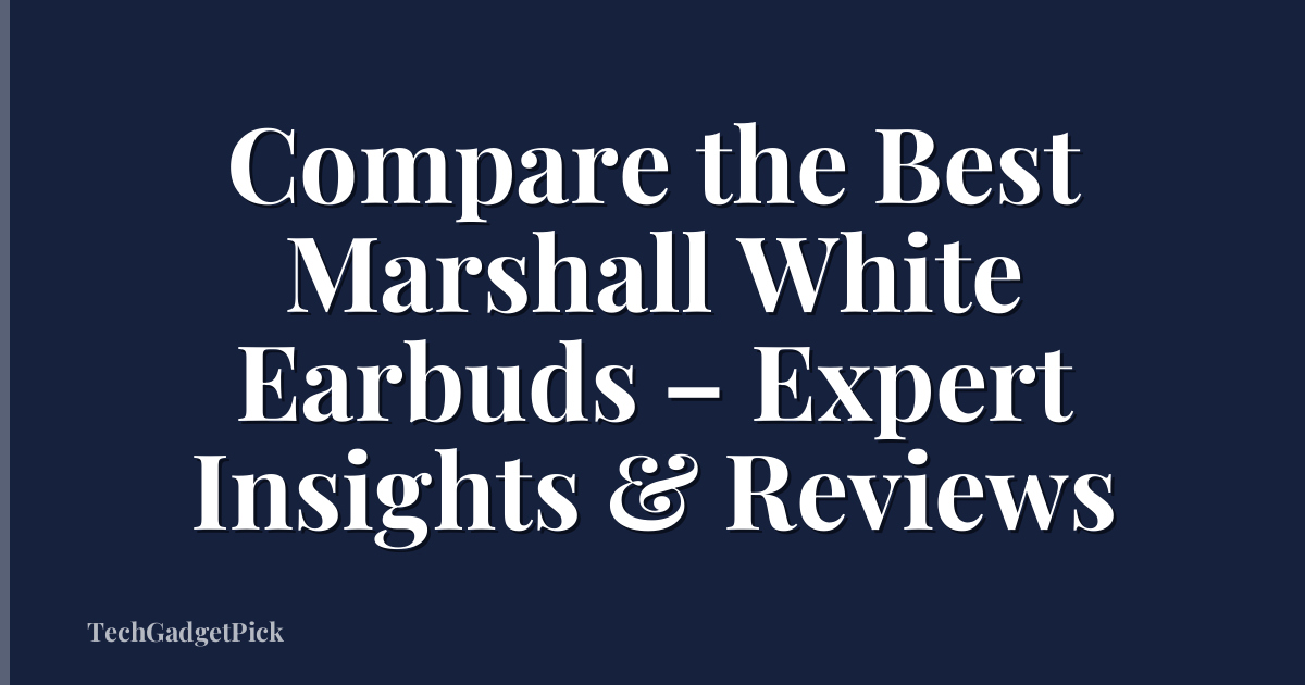 Compare the Best Marshall White Earbuds – Expert Insights & Reviews
