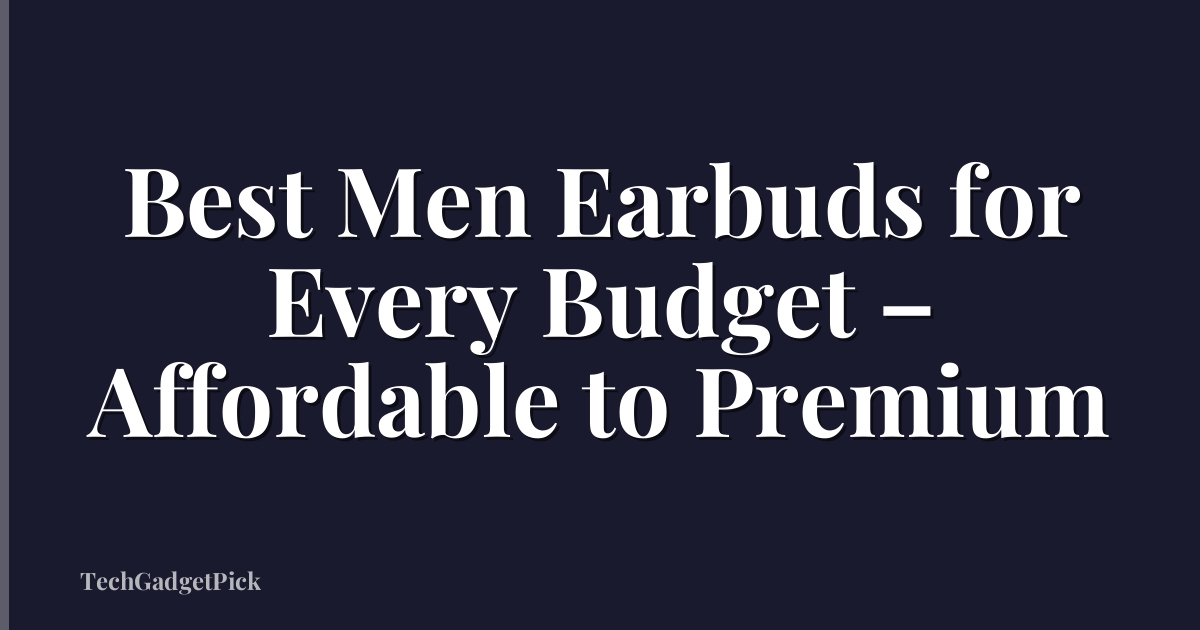 Best Men Earbuds for Every Budget – Affordable to Premium
