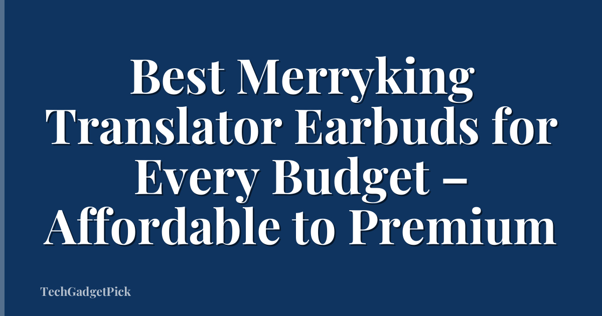 Best Merryking Translator Earbuds for Every Budget – Affordable to Premium