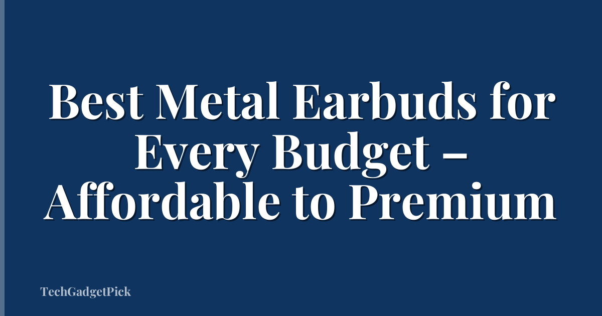Best Metal Earbuds for Every Budget – Affordable to Premium