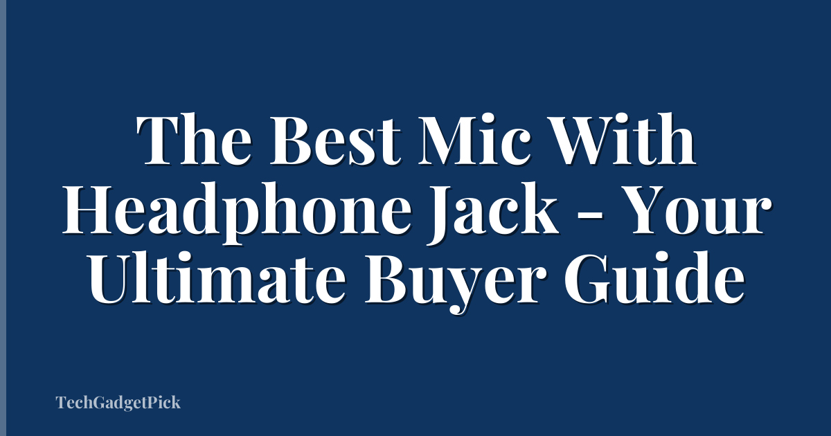 The Best Mic With Headphone Jack - Your Ultimate Buyer Guide