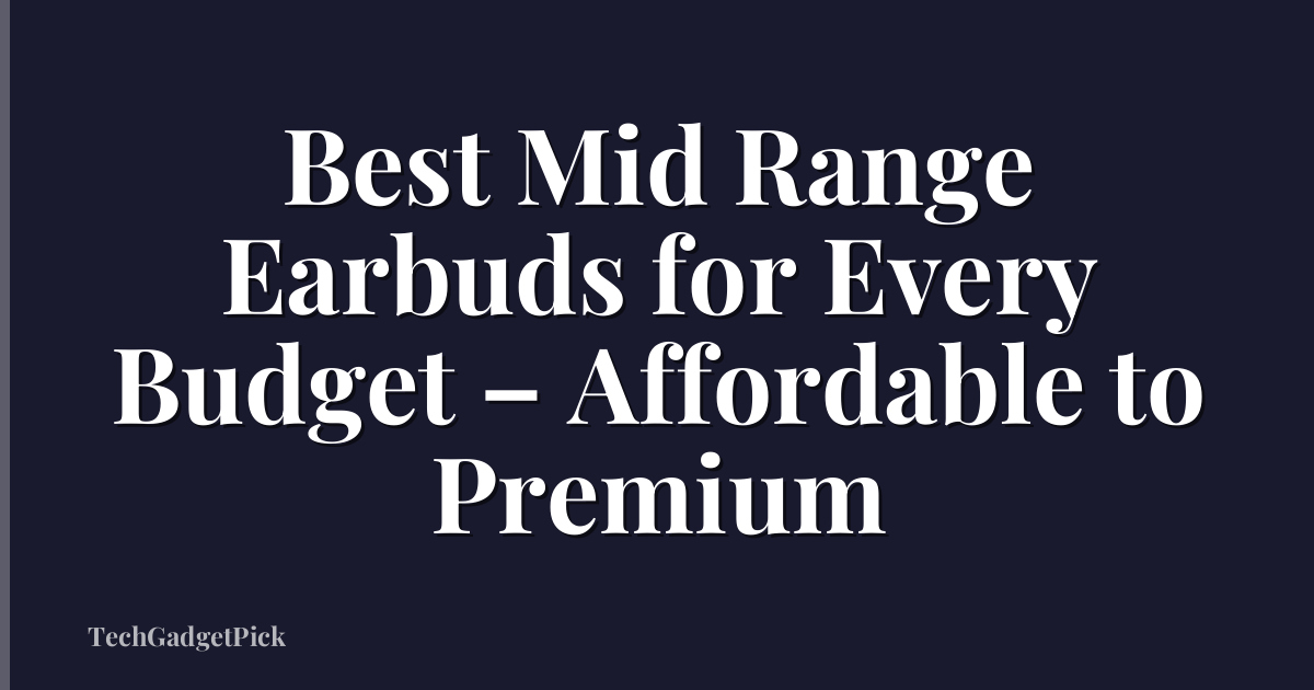 Best Mid Range Earbuds for Every Budget – Affordable to Premium