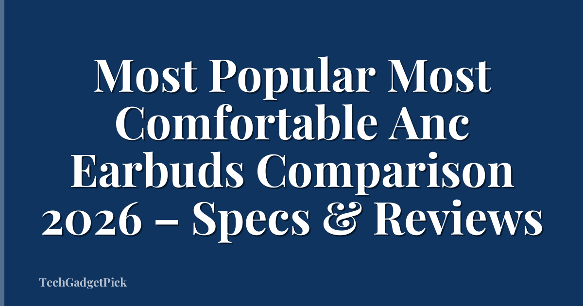 Most Popular Most Comfortable Anc Earbuds Comparison 2026 – Specs & Reviews