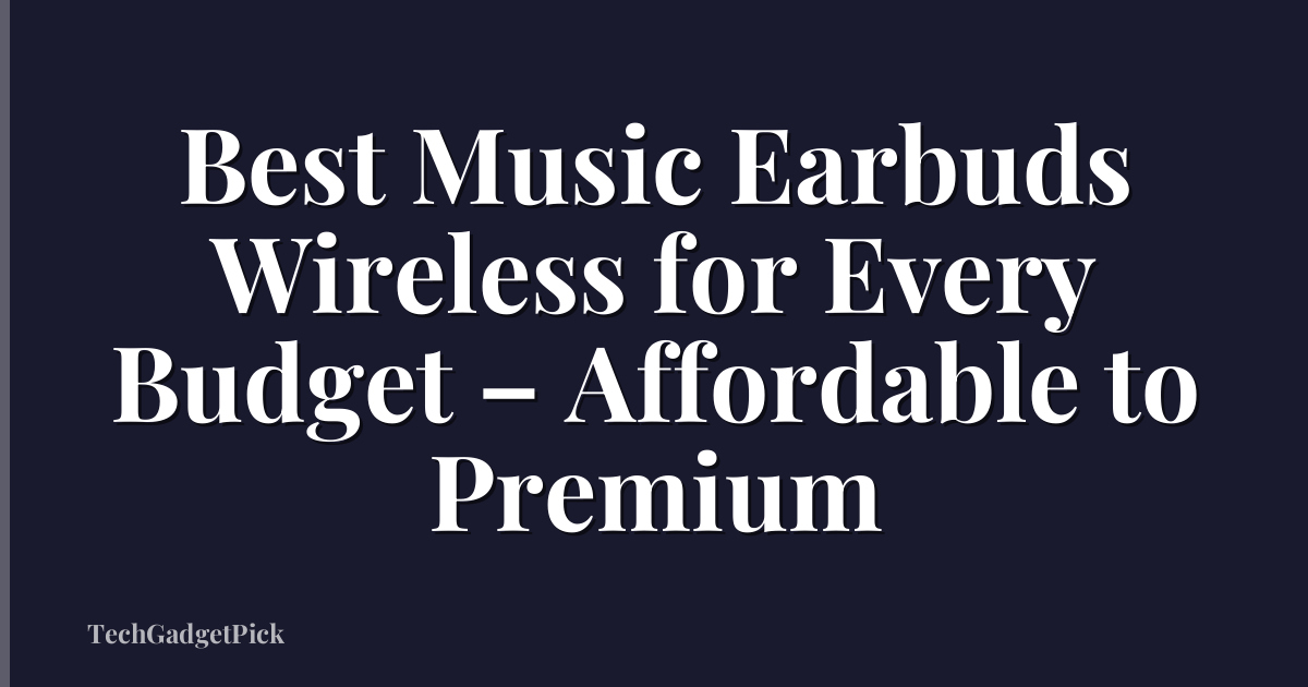 Best Music Earbuds Wireless for Every Budget – Affordable to Premium
