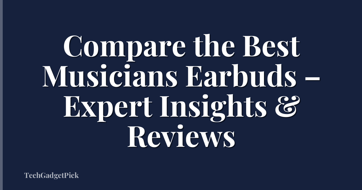 Compare the Best Musicians Earbuds – Expert Insights & Reviews