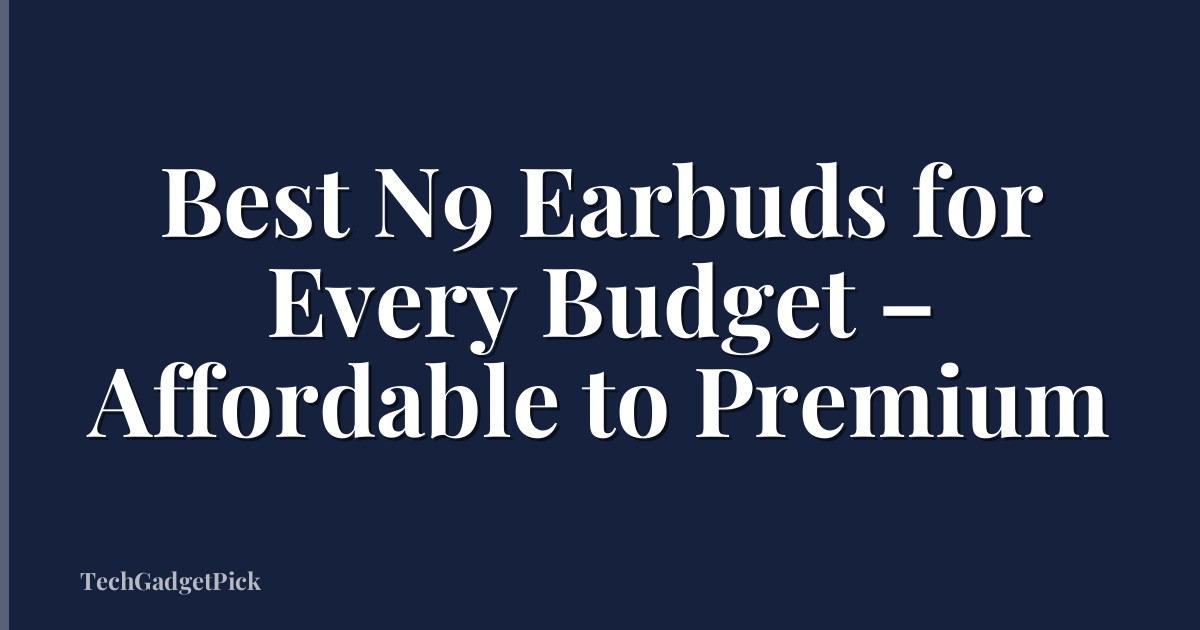 Best N9 Earbuds for Every Budget – Affordable to Premium