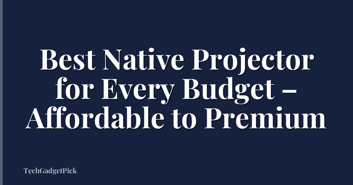 Best Native Projector for Every Budget – Affordable to Premium