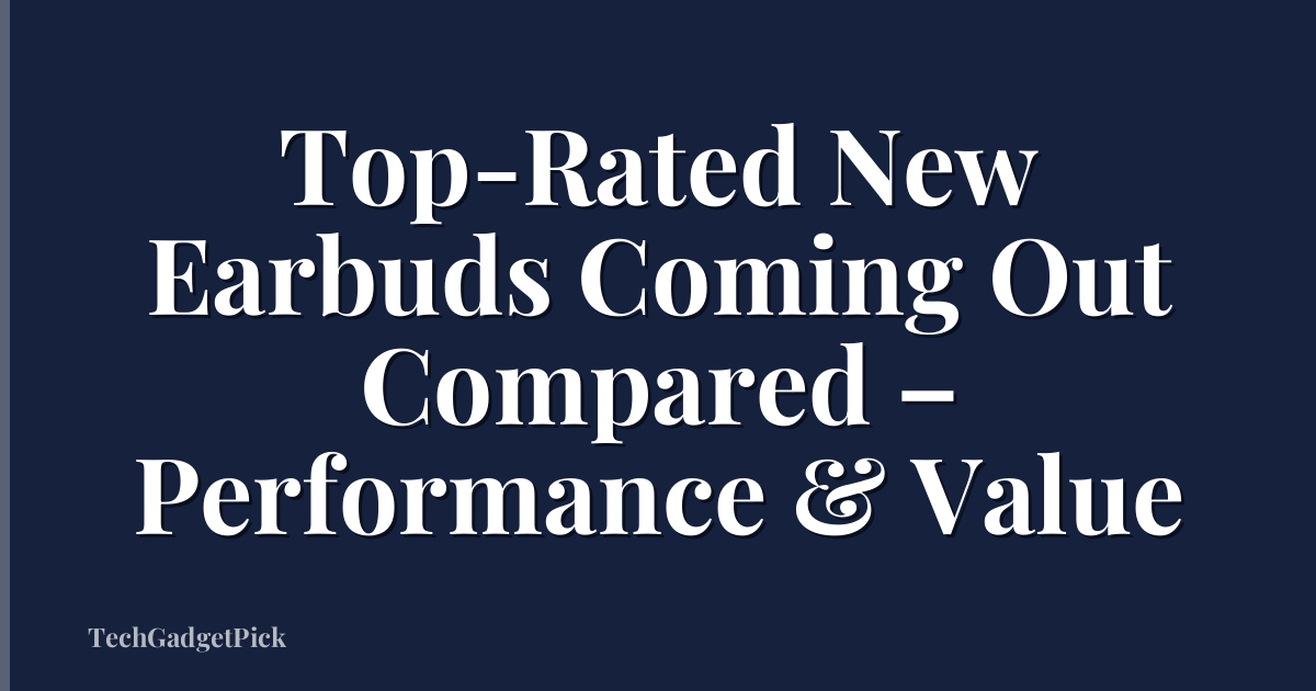 Top-Rated New Earbuds Coming Out Compared – Performance & Value