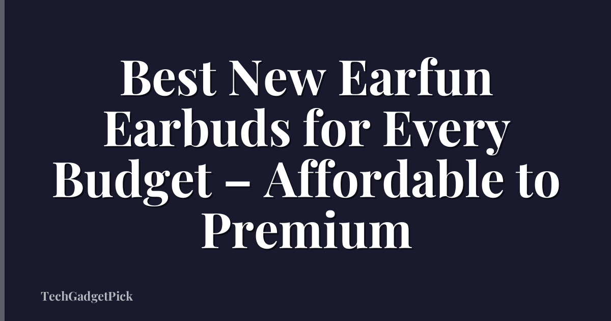 Best New Earfun Earbuds for Every Budget – Affordable to Premium