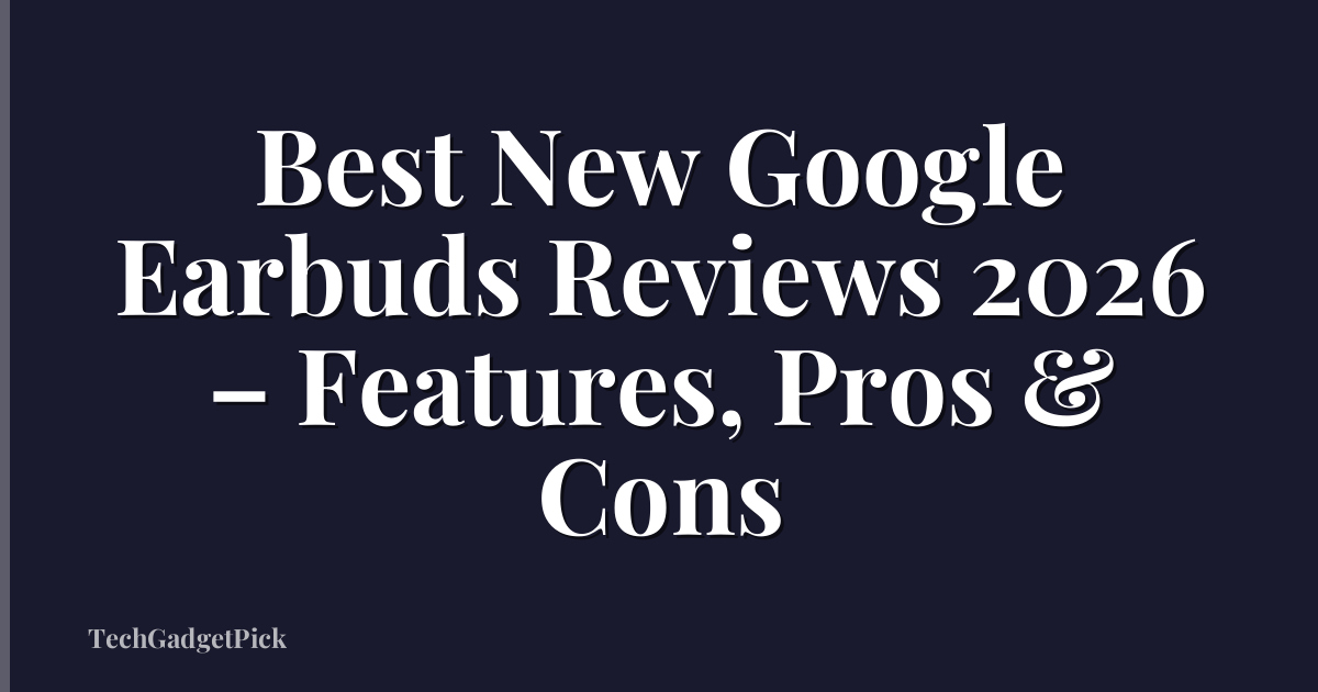 Best New Google Earbuds Reviews 2026 – Features, Pros & Cons