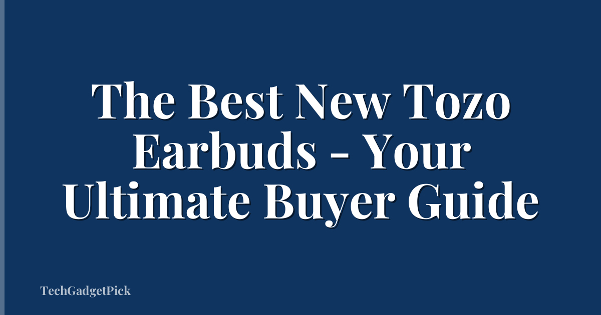 The Best New Tozo Earbuds - Your Ultimate Buyer Guide